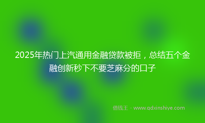 2025年热门上汽通用金融贷款被拒，总结五个金融创新秒下不要芝麻分的口子