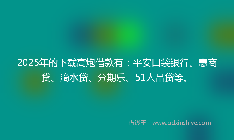 2025年的下载高炮借款有：平安口袋银行、惠商贷、滴水贷、分期乐、51人品贷等。