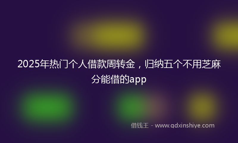 2025年热门个人借款周转金，归纳五个不用芝麻分能借的app