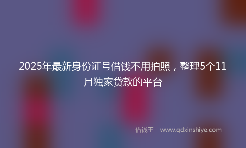 2025年最新身份证号借钱不用拍照，整理5个11月独家贷款的平台