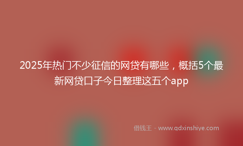 2025年热门不少征信的网贷有哪些，概括5个最新网贷口子今日整理这五个app