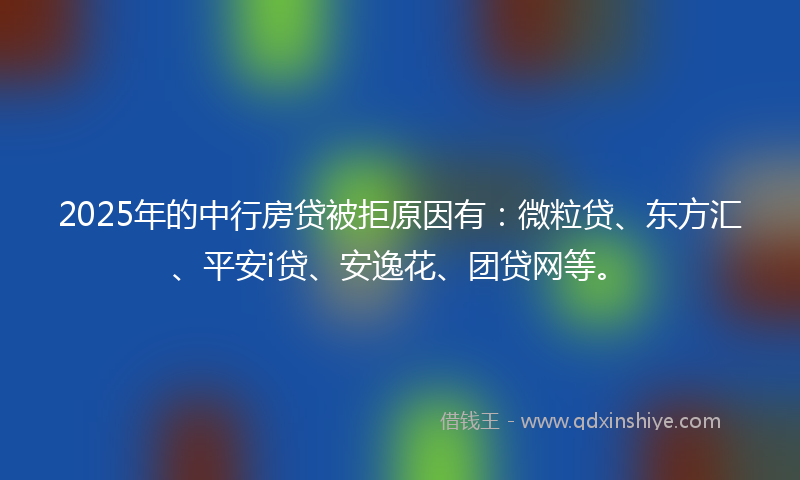 2025年的中行房贷被拒原因有：微粒贷、东方汇、平安i贷、安逸花、团贷网等。
