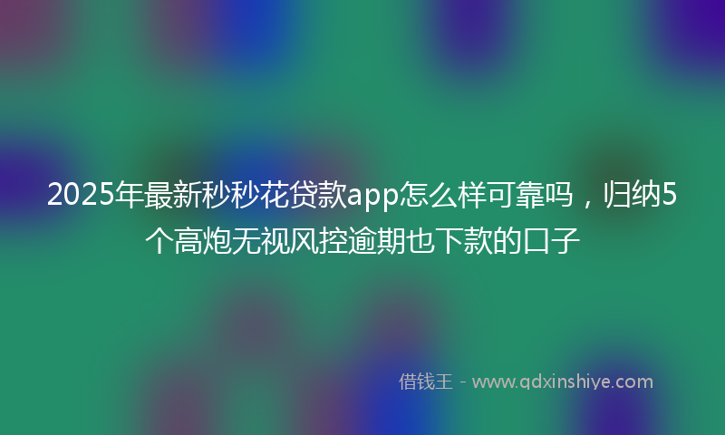 2025年最新秒秒花贷款app怎么样可靠吗，归纳5个高炮无视风控逾期也下款的口子