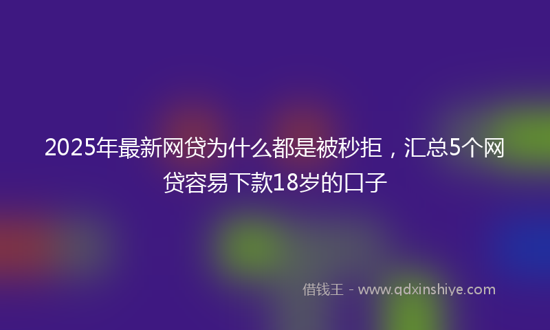 2025年最新网贷为什么都是被秒拒，汇总5个网贷容易下款18岁的口子