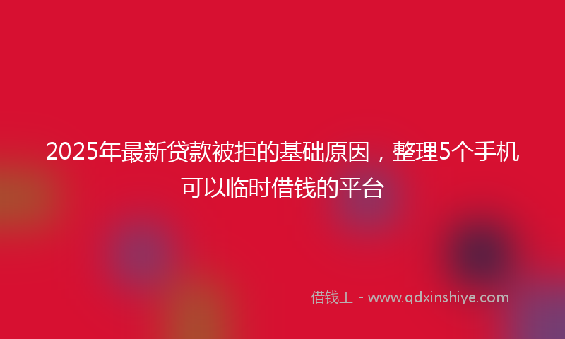 2025年最新贷款被拒的基础原因，整理5个手机可以临时借钱的平台