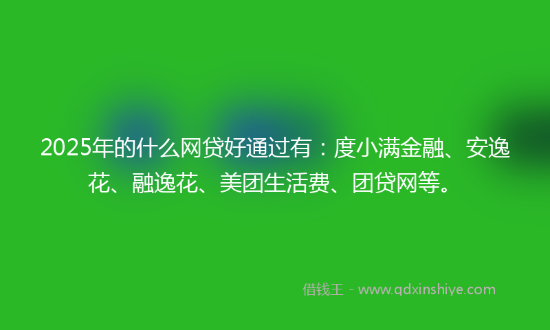 2025年的什么网贷好通过有：度小满金融、安逸花、融逸花、美团生活费、团贷网等。