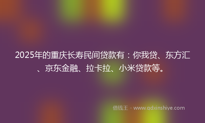 2025年的重庆长寿民间贷款有：你我贷、东方汇、京东金融、拉卡拉、小米贷款等。