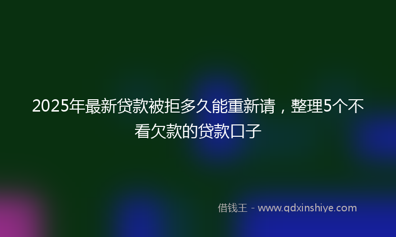 2025年最新贷款被拒多久能重新请，整理5个不看欠款的贷款口子