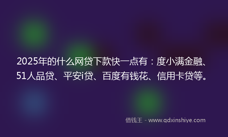 2025年的什么网贷下款快一点有：度小满金融、51人品贷、平安i贷、百度有钱花、信用卡贷等。