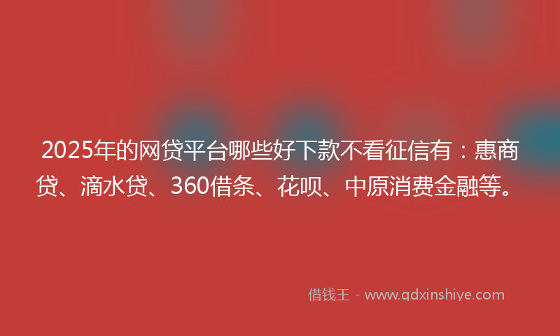 2025年的网贷平台哪些好下款不看征信有：惠商贷、滴水贷、360借条、花呗、中原消费金融等。