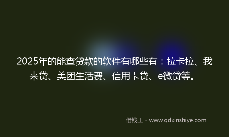 2025年的能查贷款的软件有哪些有：拉卡拉、我来贷、美团生活费、信用卡贷、e微贷等。