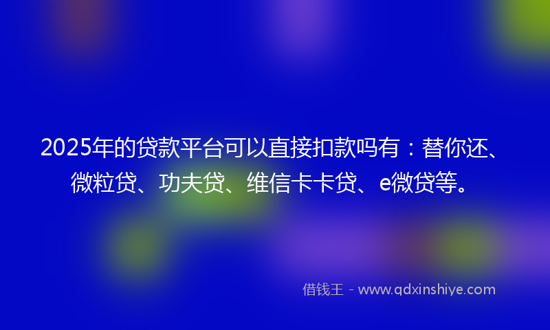2025年的贷款平台可以直接扣款吗有：替你还、微粒贷、功夫贷、维信卡卡贷、e微贷等。