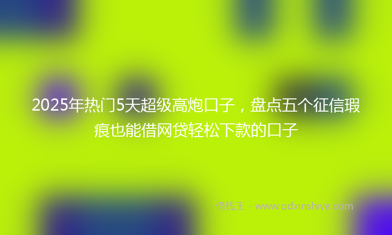 2025年热门5天超级高炮口子，盘点五个征信瑕疵也能借网贷轻松下款的口子