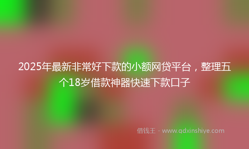 2025年最新非常好下款的小额网贷平台，整理五个18岁借款神器快速下款口子