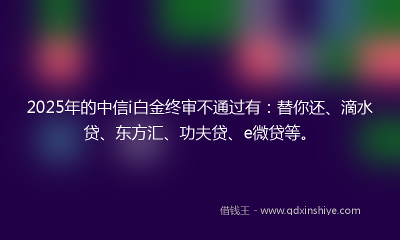 2025年的中信i白金终审不通过有：替你还、滴水贷、东方汇、功夫贷、e微贷等。