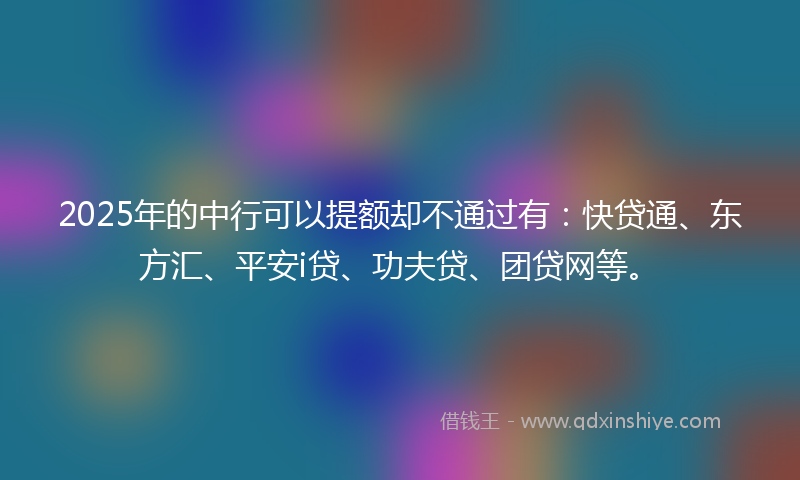 2025年的中行可以提额却不通过有：快贷通、东方汇、平安i贷、功夫贷、团贷网等。