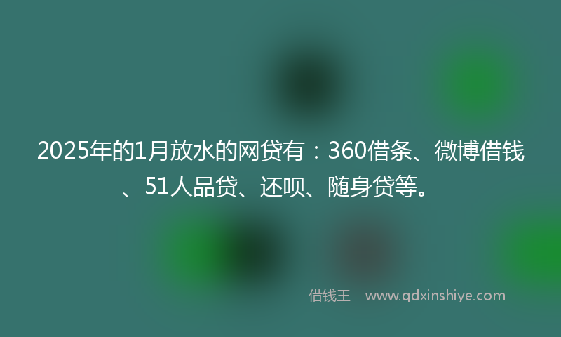 2025年的1月放水的网贷有：360借条、微博借钱、51人品贷、还呗、随身贷等。