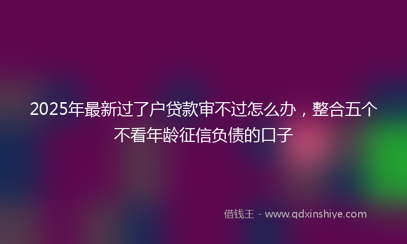 2025年最新过了户贷款审不过怎么办，整合五个不看年龄征信负债的口子