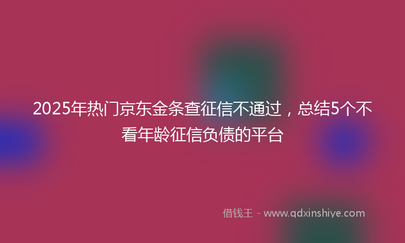 2025年热门京东金条查征信不通过，总结5个不看年龄征信负债的平台