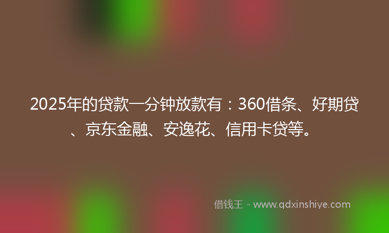 2025年的贷款一分钟放款有：360借条、好期贷、京东金融、安逸花、信用卡贷等。