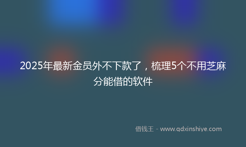 2025年最新金员外不下款了，梳理5个不用芝麻分能借的软件