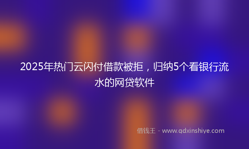2025年热门云闪付借款被拒，归纳5个看银行流水的网贷软件