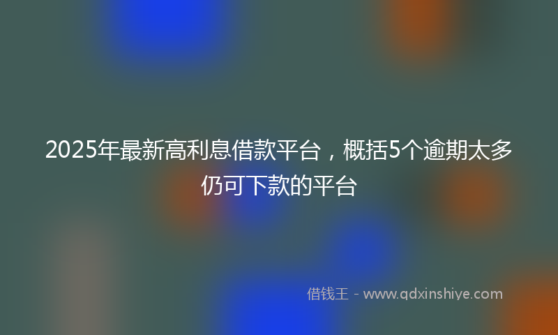 2025年最新高利息借款平台，概括5个逾期太多仍可下款的平台