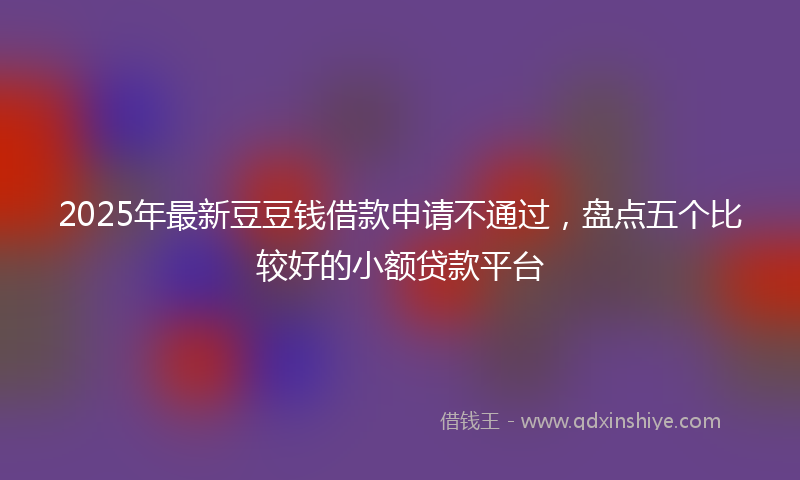 2025年最新豆豆钱借款申请不通过，盘点五个比较好的小额贷款平台