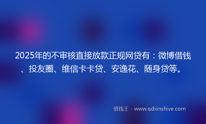 2025年的不审核直接放款正规网贷有：微博借钱、投友圈、维信卡卡贷、安逸花、随身贷等。