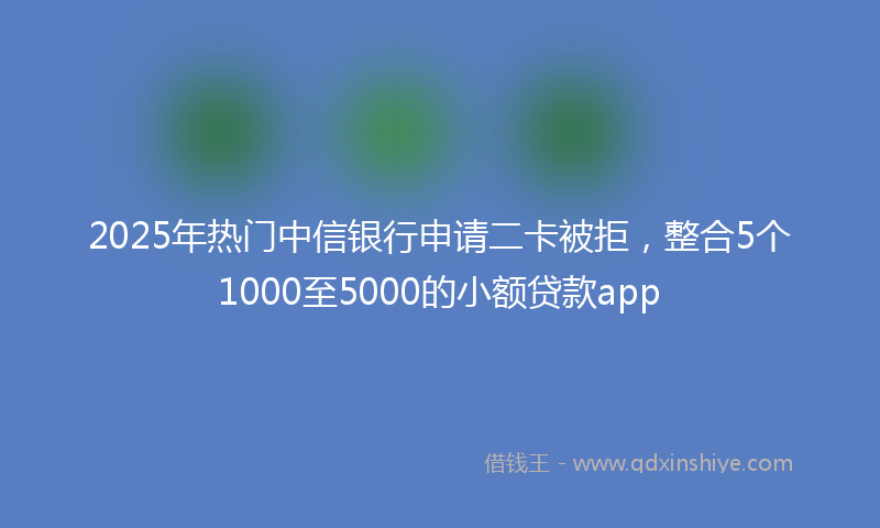 2025年热门中信银行申请二卡被拒，整合5个1000至5000的小额贷款app