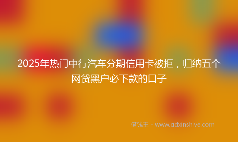2025年热门中行汽车分期信用卡被拒，归纳五个网贷黑户必下款的口子