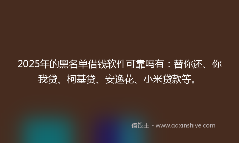 2025年的黑名单借钱软件可靠吗有：替你还、你我贷、柯基贷、安逸花、小米贷款等。