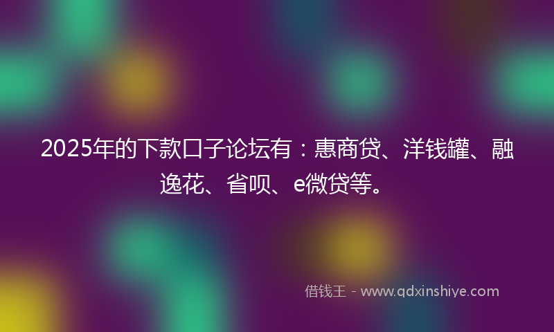 2025年的下款口子论坛有：惠商贷、洋钱罐、融逸花、省呗、e微贷等。