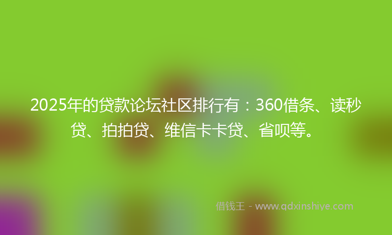 2025年的贷款论坛社区排行有：360借条、读秒贷、拍拍贷、维信卡卡贷、省呗等。