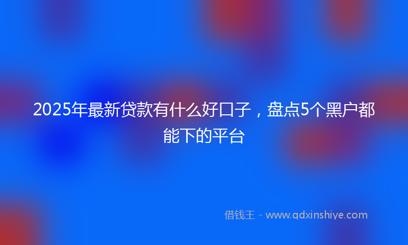 2025年最新贷款有什么好口子，盘点5个黑户都能下的平台