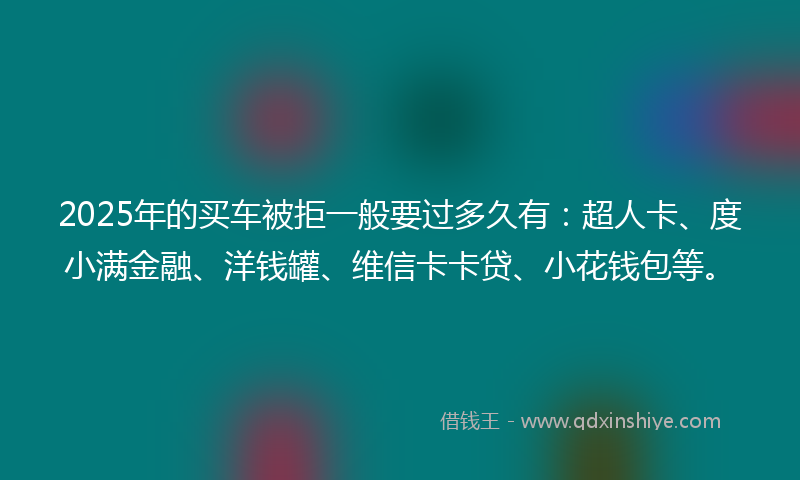 2025年的买车被拒一般要过多久有：超人卡、度小满金融、洋钱罐、维信卡卡贷、小花钱包等。