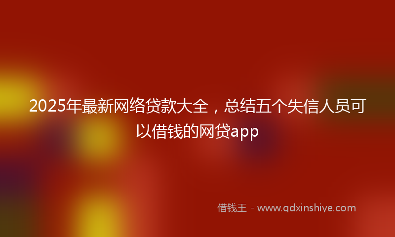 2025年最新网络贷款大全，总结五个失信人员可以借钱的网贷app