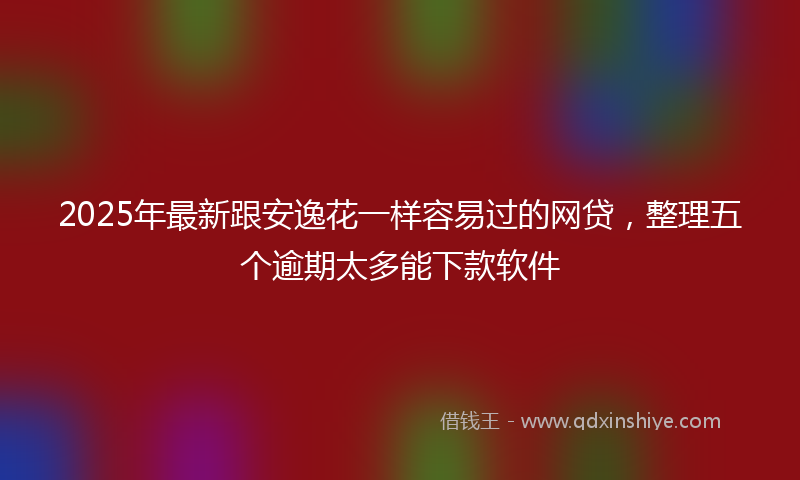 2025年最新跟安逸花一样容易过的网贷，整理五个逾期太多能下款软件