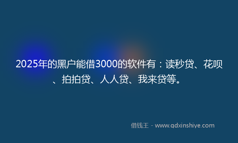 2025年的黑户能借3000的软件有：读秒贷、花呗、拍拍贷、人人贷、我来贷等。