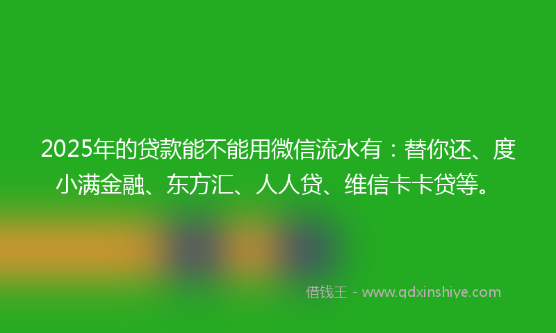 2025年的贷款能不能用微信流水有：替你还、度小满金融、东方汇、人人贷、维信卡卡贷等。