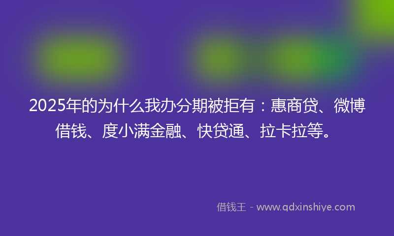 2025年的为什么我办分期被拒有：惠商贷、微博借钱、度小满金融、快贷通、拉卡拉等。