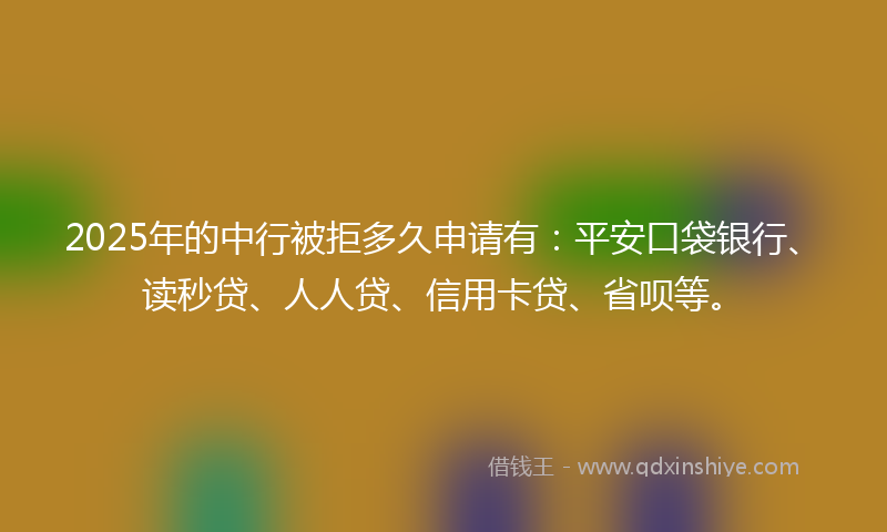 2025年的中行被拒多久申请有：平安口袋银行、读秒贷、人人贷、信用卡贷、省呗等。
