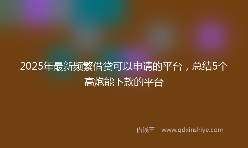 2025年最新频繁借贷可以申请的平台,总结5个高炮能下款的平台