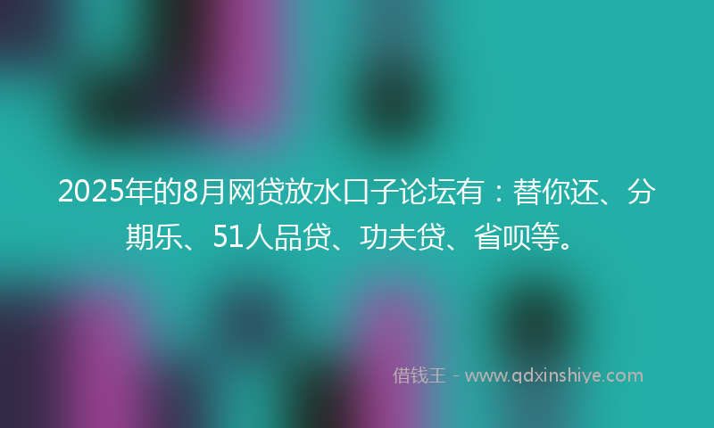 2025年的8月网贷放水口子论坛有：替你还、分期乐、51人品贷、功夫贷、省呗等。