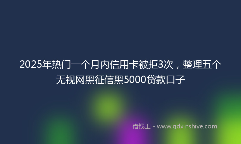 2025年热门一个月内信用卡被拒3次，整理五个无视网黑征信黑5000贷款口子