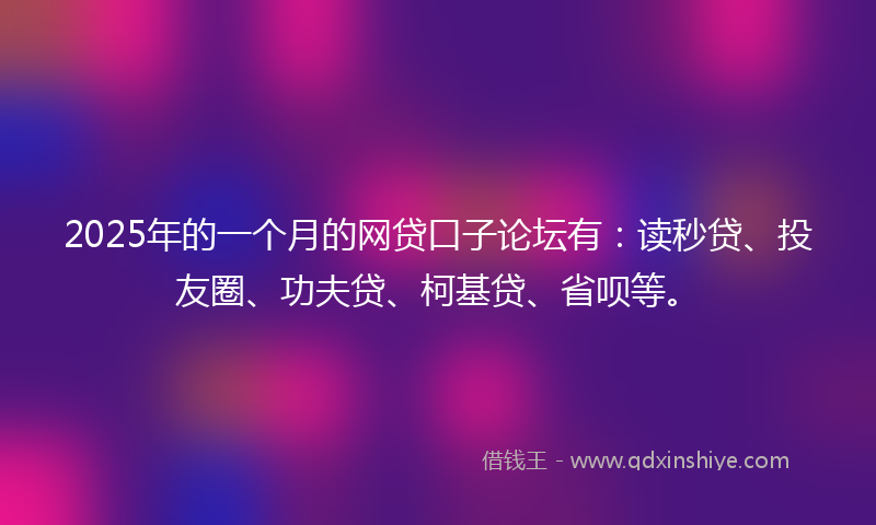 2025年的一个月的网贷口子论坛有：读秒贷、投友圈、功夫贷、柯基贷、省呗等。