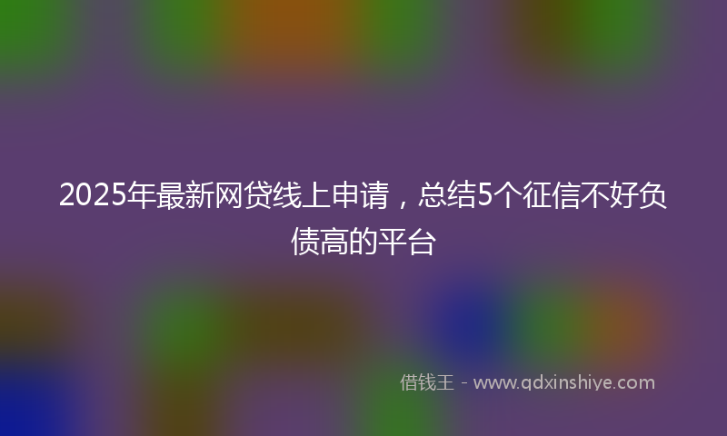 2025年最新网贷线上申请，总结5个征信不好负债高的平台