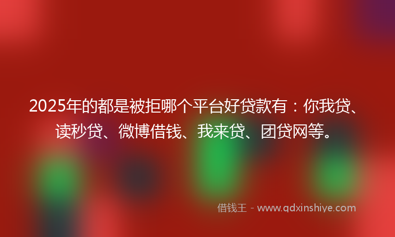 2025年的都是被拒哪个平台好贷款有：你我贷、读秒贷、微博借钱、我来贷、团贷网等。