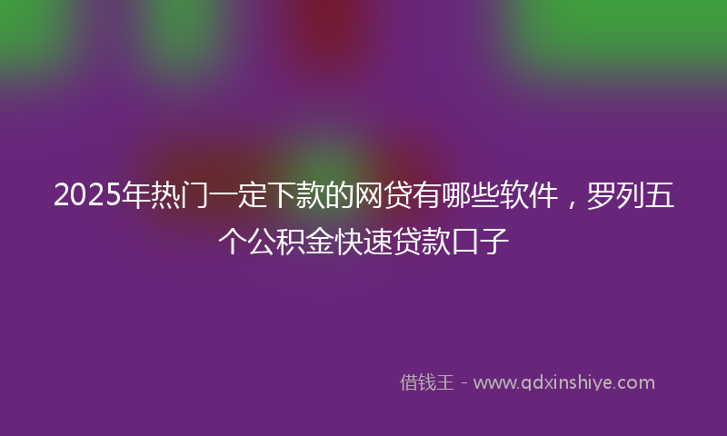 2025年热门一定下款的网贷有哪些软件，罗列五个公积金快速贷款口子