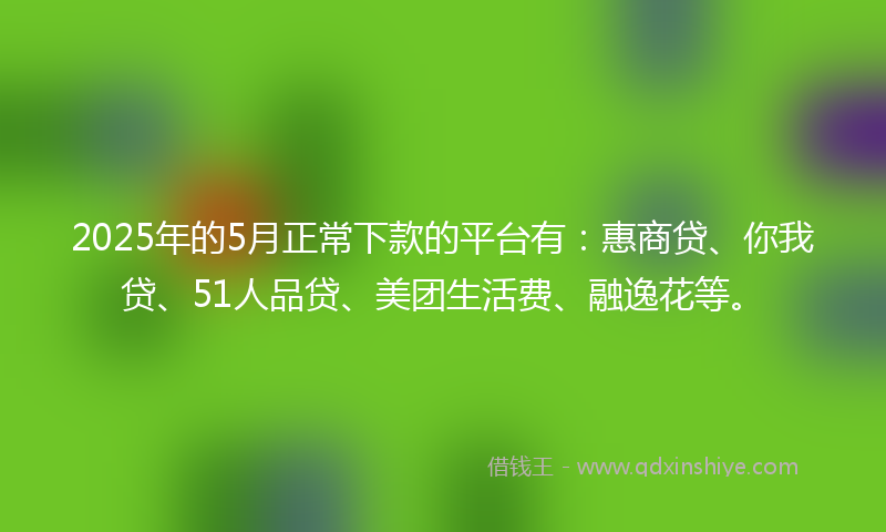 2025年的5月正常下款的平台有：惠商贷、你我贷、51人品贷、美团生活费、融逸花等。